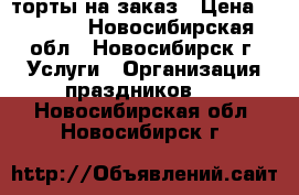 торты на заказ › Цена ­ 1 500 - Новосибирская обл., Новосибирск г. Услуги » Организация праздников   . Новосибирская обл.,Новосибирск г.